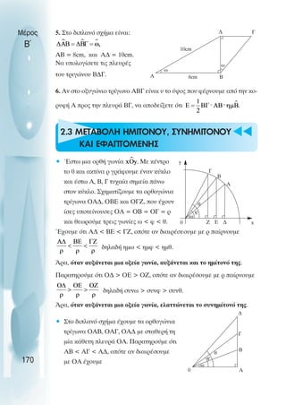 u t
t
5. Στο διπλανό σχήµα είναι:
AΒ = 8cm, και Α∆ = 10cm.
Να υπολογίσετε τις πλευρές
του τριγώνου Β∆Γ.
6. Αν στο οξυγώνιο τρίγωνο ΑΒΓ είναι υ το ύψος που φέρνουµε από την κο-
ρυφή Α προς την πλευρά ΒΓ, να αποδείξετε ότι
2.3 ΜΕΤΑΒΟΛΗ ΗΜΙΤΟΝΟΥ, ΣΥΝΗΜΙΤΟΝΟΥ
ΚΑΙ ΕΦΑΠΤΟΜΕΝΗΣ
• Έστω µια ορθή γωνία Με κέντρο
το 0 και ακτίνα ρ γράφουµε έναν κύκλο
και έστω Α, Β, Γ τυχαία σηµεία πάνω
στον κύκλο. Σχηµατίζουµε τα ορθογώνια
τρίγωνα ΟΑ∆, ΟΒΕ και ΟΓΖ, που έχουν
ίσες υποτείνουσες ΟΑ = ΟΒ = ΟΓ = ρ
και θεωρούµε τρεις γωνίες ω < φ < θ.
Έχουµε ότι Α∆ < ΒΕ < ΓΖ, οπότε αν διαιρέσεουµε µε ρ παίρνουµε
δηλαδή ηµω < ηµφ < ηµθ.
Άρα, όταν αυξάνεται µια οξεία γωνία, αυξάνεται και το ηµίτονό της.
Παρατηρούµε ότι Ο∆ > ΟΕ > ΟΖ, οπότε αν διαιρέσουµε µε ρ παίρνουµε
δηλαδή συνω > συνφ > συνθ.
Άρα, όταν αυξάνεται µια οξεία γωνία, ελαττώνεται το συνηµίτονό της.
• Στο διπλανό σχήµα έχουµε τα ορθογώνια
τρίγωνα ΟΑΒ, ΟΑΓ, ΟΑ∆ µε σταθερή τη
µία κάθετη πλευρά ΟΑ. Παρατηρούµε ότι
ΑΒ < ΑΓ < Α∆, οπότε αν διαιρέσουµε
µε ΟΑ έχουµε
Μέρος
Β΄
170
∆ Γ
Β
Α
10cm
8cm
ω
ω
φ
θ
Γ
Β
Α
0 Ζ Ε ∆ x
y
ω
φ
θ
0 A
B
Γ
∆
ω
 