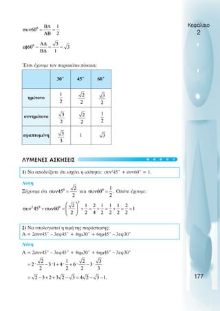 Έτσι έχουµε τον παρακάτω πίνακα:
ΛΥΜΕΝΕΣ ΑΣΚΗΣΕΙΣ
1) Να αποδείξετε ότι ισχύει η ισότητα: συν2
45˚ + συν60˚ = 1.
Λύση
Ξέρουµε ότι και Οπότε έχουµε:
2) Nα υπολογιστεί η τιµή της παράστασης:
A = 2συν45˚ – 3εφ45˚ + 4ηµ30˚ + 6ηµ45˚ – 3εφ30˚
Λύση
A = 2συν45˚ – 3εφ45˚ + 4ηµ30˚ + 6ηµ45˚ – 3εφ30˚
Κεφάλαιο
2
177
30˚ 45˚ 60˚
ηµίτονο
συνηµίτονο
εφαπτοµένη 1
t
t
t
t
t
 