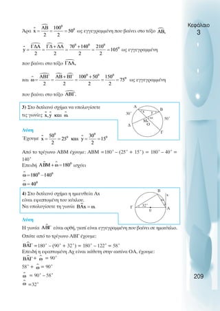 Κεφάλαιο
3
Άρα ως εγγεγραµµένη που βαίνει στο τόξο
ως εγγεγραµµένη
που βαίνει στο τόξο
και ως εγγεγραµµένη
που βαίνει στο τόξο
3) Στο διπλανό σχήµα να υπολογίσετε
τις γωνίες
Λύση
Έχουµε
Από το τρίγωνο ΑΒΜ έχουµε: ΑΒΜ =180˚ – (25˚ + 15˚) = 180˚ – 40˚ =
140˚
Επειδή ισχύει
4) Στο διπλανό σχήµα η ηµιευθεία Αx
είναι εφαπτοµένη του κύκλου.
Να υπολογίσετε τη γωνία
Λύση
Η γωνία είναι ορθή, γιατί είναι εγγεγραµµένη που βαίνει σε ηµικύκλιο.
Οπότε από το τρίγωνο ABΓ έχουµε:
=180˚ – (90˚+ 32˚) = 180˚ – 122˚= 58˚
Επειδή η εφαπτοµένη Αχ είναι κάθετη στην ακτίνα ΟΑ, έχουµε:
+ = 90˚
58˚+ = 90˚
= 90˚ – 58˚
=32˚
209
A
Γ
B
O
30˚
∆
50˚
Μ
ω
y
x
A
Γ
B
0
32˚
ω
x
 