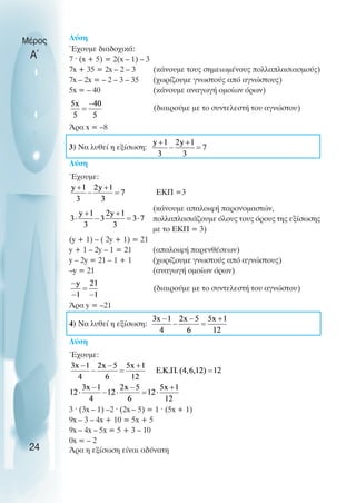 Λύση
Έχουµε διαδοχικά:
7 ˆ (x + 5) = 2(x – 1) – 3
7x + 35 = 2x – 2 – 3 (κάνουµε τους σηµειωµένους πολλαπλασιασµούς)
7x – 2x = – 2 – 3 – 35 (χωρίζουµε γνωστούς από αγνώστους)
5x = – 40 (κάνουµε αναγωγή οµοίων όρων)
(διαιρούµε µε το συντελεστή του αγνώστου)
Άρα x = –8
3) Να λυθεί η εξίσωση:
Λύση
Έχουµε:
ΕΚΠ =3
(κάνουµε απαλοιφή παρονοµαστών,
πολλαπλασιάζουµε όλους τους όρους της εξίσωσης
µε το ΕΚΠ = 3)
(y + 1) – ( 2y + 1) = 21
y + 1 – 2y – 1 = 21 (απαλοιφή παρενθέσεων)
y – 2y = 21 – 1 + 1 (χωρίζουµε γνωστούς από αγνώστους)
–y = 21 (αναγωγή οµοίων όρων)
(διαιρούµε µε το συντελεστή του αγνώστου)
Άρα y = –21
4) Να λυθεί η εξίσωση:
Λύση
Έχουµε:
3 ˆ (3x – 1) –2 ˆ (2x – 5) = 1 ˆ (5x + 1)
9x – 3 – 4x + 10 = 5x + 5
9x – 4x – 5x = 5 + 3 – 10
0x = – 2
Άρα η εξίσωση είναι αδύνατη
Μέρος
Α΄
24
 