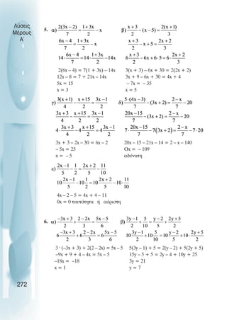 Λύσεις
Μέρους
Α~
5.
2(6x – 4) = 7(1 + 3x) – 14x 3(x + 3) – 6x + 30 = 2(2x + 2)
12x – 8 = 7 + 21x – 14x 3x + 9 – 6x + 30 = 4x + 4
5x = 15 – 7x = – 35
x = 3 x = 5
3x + 3 – 2x – 30 = 6x – 2 20x – 15 – 21x – 14 = 2 – x – 140
– 5x = 25 Οx = – 109
x = – 5 αδύνατη
4x – 2 – 5 = 4x + 4 – 11
0x = 0 ταυτότητα ή αόριστη
6.
3 · (–3x + 3) + 2(2 – 2x) = 5x – 5 5(3y – 1) + 5 = 2(y – 2) + 5(2y + 5)
–9x + 9 + 4 – 4x = 5x – 5 15y – 5 + 5 = 2y – 4 + 10y + 25
–18x = –18 3y = 21
x = 1 y = 7
272
 