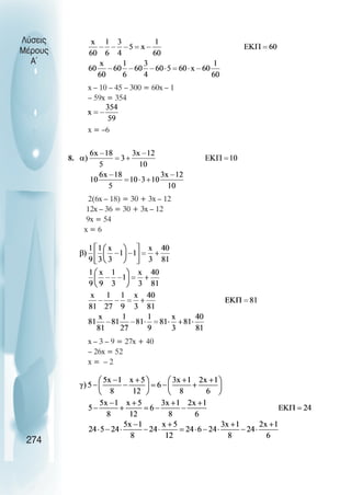 Λύσεις
Μέρους
Α~
x – 10 – 45 – 300 = 60x – 1
– 59x = 354
x = –6
8.
2(6x – 18) = 30 + 3x – 12
12x – 36 = 30 + 3x – 12
9x = 54
x = 6
x – 3 – 9 = 27x + 40
– 26x = 52
x = – 2
274
 