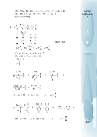Λύσεις
Κεφαλαίου
1
120 – 3(5x – 1) – 2(x + 5) = 144 – 3(3x + 1) – 4(2x + 1)
120 – 15x + 3 – 2x – 10 = 144 – 9x – 3 – 8x – 4
0x = 24 αδύνατη
9.
15x – 15(2x – 1) = – 10x + 6 · 2
15x – 30x + 15 = – 10x + 12
–5x = –3
ή ή ή
ή
18 + 6ω = 34 ή 6ω = 16 ή ω =
ή ή ή
80x – 8 = 66 – 11x ή 91x = 72 ή x =
275
 