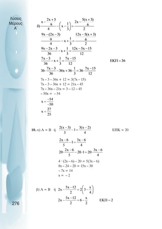 Λύσεις
Μέρους
Α~
7x – 3 – 36x + 12 = 3(7x – 15)
7x – 3 – 36x + 12 = 21x – 45
7x – 36x – 21x = 3 – 12 – 45
– 50x = – 54
10. α) Α = Β ή ΕΠΚ = 20
4 · (2x – 6) – 20 = 5(3x – 6)
8x – 24 – 20 = 15x – 30
– 7x = 14
x = – 2
β) Α = Β ή
276
 