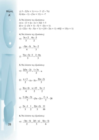 γ) 3 – 2(3x + 1) = x – 5 ˆ (5 – 7x)
δ) 6(ω – 1) – (3ω + 11) = –7
3. Να λύσετε τις εξισώσεις:
α) x – {3 + [x – (x + 3)]} = 5
β) x – [– (3x + 1) – 5] = –2(x + 1)
γ) –{2(x – 4) – 3(x + 1) + [10 – 2(x + 1) –60]} = 15(x + 1)
4. Να λύσετε τις εξισώσεις:
α)
β)
γ)
5. Να λύσετε τις εξισώσεις:
α)
β)
γ)
δ)
ε)
6. Να λύσετε τις εξισώσεις:
α)
Μέρος
Α΄
28
 