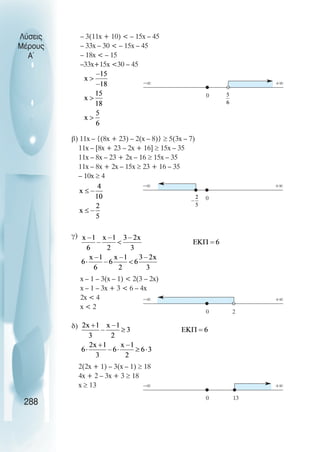 – 3(11x + 10)  – 15x – 45
– 33x – 30  – 15x – 45
– 18x  – 15
–33x+15x 30 – 45
β) 11x – {(8x + 23) – 2(x – 8)} ≥ 5(3x – 7)
11x – [8x + 23 – 2x + 16] ≥ 15x – 35
11x – 8x – 23 + 2x – 16 ≥ 15x – 35
11x – 8x + 2x – 15x ≥ 23 + 16 – 35
– 10x ≥ 4
γ)
x – 1 – 3(x – 1)  2(3 – 2x)
x – 1 – 3x + 3  6 – 4x
2x  4
x  2
δ)
2(2x + 1) – 3(x – 1) ≥ 18
4x + 2 – 3x + 3 ≥ 18
x ≥ 13
Λύσεις
Μέρους
Α~
288
0
−∞ +∞
0
−∞ +∞
0 2
−∞ +∞
0 13
−∞ +∞
 