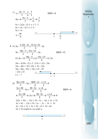 ε)
6x + 2(2x – 5)  x + 2 · 3
6x + 4x – 10  x + 6
9x  16
5. α)
36x – 4(10x – 5) ≥ 3 · (15x + 15) – 24x
36x – 40x + 20 ≥ 45x + 45 – 24x
36x – 40x – 45x + 24x ≥ 45 – 20
– 25x ≥ 25
x ≤ – 1
β)
2(2x + 30) – 12x  50 – 5x – 3(x + 6) + 54
4x + 60 – 12x  50 – 5x – 3x – 18 + 54
4x – 12x + 5x + 3x  50 – 18 + 54 – 60
0x  26 αληθεύει για κάθε x.
Λύσεις
Κεφαλαίου
1
289
0
−∞ +∞
0
−∞ +∞
–1
0
−∞ +∞
 