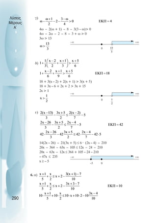 γ)
4ω – 2(ω + 1) – 8 – 3(3 – ω) 0
4ω – 2ω – 2 – 8 – 3 + ω  0
3ω  13
δ)
18 + 3(x – 2) + 2(x + 1)  3(x + 5)
18 + 3x – 6 + 2x + 2  3x + 15
2x  1
ε)
14(2x – 26) – 21(3x + 5) ≤ 6 · (2x – 4) – 210
28x – 364 – 63x – 105 ≤ 12x – 24 – 210
28x – 63x – 12x ≤ 364 + 105 – 24 – 210
– 47x ≤ 235
x ≥ – 5
6. α)
Λύσεις
Μέρους
Α~
290
0
−∞ +∞
0
−∞ +∞
0
–5
−∞ +∞
 