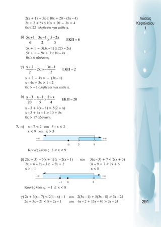 2(x + 1) + 5x ≤ 10x + 20 – (3x – 4)
2x + 2 + 5x ≤ 10x + 20 – 3x + 4
0x ≤ 22 αληθεύει για κάθε x.
β)
5x + 1 – 3(3x – 1) ≥ 2(5 – 2x)
5x + 1 – 9x + 3 ≥ 10 – 4x
0x ≥ 6 αδύνατη.
γ)
x + 2 – 4x  – (3x – 1)
x – 4x + 3x  1 – 2
0x  – 1 αληθεύει για κάθε x.
δ)
x – 3 + 4(x – 1)  5(2 + x)
x – 3 + 4x – 4  10 + 5x
0x  17 αδύνατη.
7. α) x – 7  2 και 5 – x  2
x  9 και x  3
Κοινές λύσεις 3  x  9
β) 2(x + 3) – 3(x + 1) ≥ – 2(x – 1) και 3(x – 3) + 7  2(x + 3)
2x + 6 – 3x – 3 ≥ – 2x + 2 3x – 9 + 7  2x + 6
x ≥ – 1 x  8
Κοινές λύσεις – 1 ≤ x  8
γ) 2x + 3(x – 7)  2(4 – x) – 1 και 2(3x – 1) + 5(3x – 8)  3x – 24
2x + 3x – 21  8 – 2x – 1 και 6x – 2 + 15x – 40  3x – 24
Λύσεις
Κεφαλαίου
1
291
0 3 9
−∞ +∞
0
–1 8
−∞ +∞
 