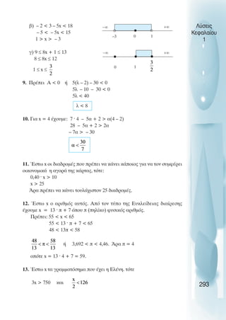 β) – 2  3 – 5x  18
– 5  – 5x  15
1  x  – 3
γ) 9 ≤ 8x + 1 ≤ 13
8 ≤ 8x ≤ 12
1 ≤ x ≤
9. Πρέπει Α  0 ή 5(λ – 2) – 30  0
5λ – 10 – 30  0
5λ  40
λ  8
10. Για x = 4 έχουµε: 7 · 4 – 5α + 2  α(4 – 2)
28 – 5α + 2  2α
– 7α  – 30
11. Έστω x οι διαδροµές που πρέπει να κάνει κάποιος για να τον συµφέρει
οικονοµικά η αγορά της κάρτας, τότε:
0,40 · x  10
x  25
Άρα πρέπει να κάνει τουλάχιστον 25 διαδροµές.
12. Έστω x ο αριθµός αυτός. Aπό τον τύπο της Ευκλείδειας διαίρεσης
έχουµε x = 13 · π + 7 όπου π (πηλίκο) φυσικός αριθµός.
Πρέπει: 55  x  65
55  13 · π + 7  65
48  13π  58
ή 3,692  π  4,46. Άρα π = 4
οπότε x = 13 · 4 + 7 = 59.
13. Έστω x τα γραµµατόσηµα που έχει η Ελένη. τότε
3x  750 και
Λύσεις
Κεφαλαίου
1
293
–3 0 1
0 1
−∞
−∞
+∞
+∞
 