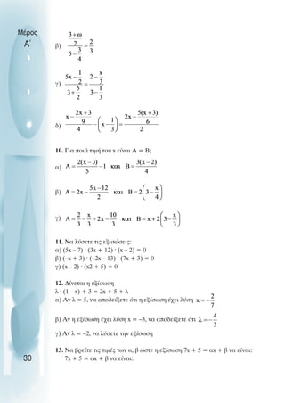 β)
γ)
δ)
10. Για ποιά τιµή του x είναι Α = Β;
α)
β)
γ)
11. Να λύσετε τις εξισώσεις:
α) (5x – 7) ˆ (3x + 12) ˆ (x – 2) = 0
β) (–x + 3) ˆ (–2x – 13) ˆ (7x + 3) = 0
γ) (x – 2) ˆ (x2 + 5) = 0
12. ∆ίνεται η εξίσωση
λ ˆ (1 – x) + 3 = 2x + 5 + λ
α) Αν λ = 5, να αποδείξετε ότι η εξίσωση έχει λύση
β) Αν η εξίσωση έχει λύση x = –3, να αποδείξετε ότι
γ) Αν λ = –2, να λύσετε την εξίσωση
13. Να βρείτε τις τιµές των α, β ώστε η εξίσωση 7x + 5 = αx + β να είναι:
7x + 5 = αx + β να είναι:
Μέρος
Α΄
30
 