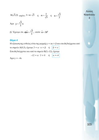 ισχύει: ή ή
Άρα
β) Έχουµε ότι οπότε
Θέµα 4
Η εξίσωση της ευθείας είναι της µορφής y = αx + β και επειδή διέρχεται από
το σηµείο Α(0,3), έχουµε 3 = α · ο + β ή β = ο
Επειδή διέρχεται και από το σηµείο Β(3,–12), έχουµε
–12 = α · 3 + 0 ή α =–4
Άρα y = –4x
Λύσεις
Κεφαλαίου
3
323
 