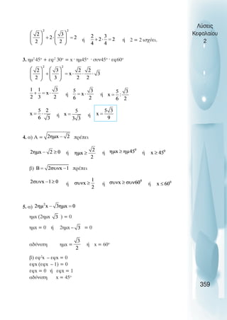 ή ή 2 = 2 ισχύει.
3. ηµ2
45ο
+ εφ2
30ο
= x · ηµ45ο
· συν45ο
· εφ60ο
ή ή
ή ή
4. α) Α = πρέπει
ή ή ή
β) πρέπει
ή ή ή
5. α)
ηµx (2ηµx ) = 0
ηµx = 0 ή 2ηµx – = 0
αδύνατη ηµx = ή x = 60o
β) εφ2
x – εφx = 0
εφx (εφx – 1) = 0
εφx = 0 ή εφx = 1
αδύνατη x = 45o
Λύσεις
Κεφαλαίου
2
359
 