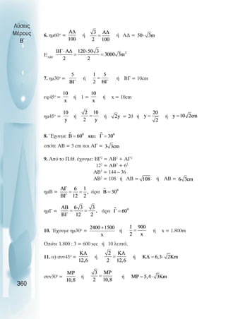 6. ηµ60ο
= ή ή Α∆ =
ΕΑΒΓ
7. ηµ30ο
= ή ή ΒΓ = 10cm
εφ45ο
= ή 1 = ή x = 10cm
ηµ45ο
= ή ή = 20 ή ή
8. Έχουµε
οπότε ΑΒ = 3 cm και ΑΓ =
9. Από το Π.Θ. έχουµε: ΒΓ2
= ΑΒ2
+ ΑΓ2
122
= ΑΒ2
+ 62
ΑΒ2
= 144 – 36
ΑΒ2
= 108 ή ΑΒ = ή ΑΒ =
ηµΒ = άρα
ηµΓ = άρα
10. Έχουµε ηµ30ο
= ή ή x = 1.800m
Οπότε 1.800 : 3 = 600 sec ή 10 λεπτά.
11. α) συν45ο
= ή ή
συν30ο
= ή ή
Λύσεις
Μέρους
B~
360
 