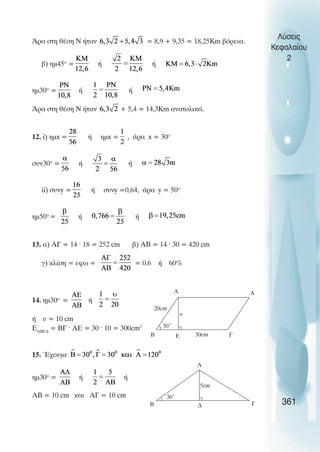Άρα στη θέση Ν ήταν = 8,9 + 9,35 = 18,25Km βόρεια.
β) ηµ45ο
= ή ή
ηµ30ο
= ή ή
Άρα στη θέση Ν ήταν + 5,4 = 14,3Km ανατολικά.
12. i) ηµx = ή ηµx = , άρα x = 30ο
συν30ο
= ή ή
ii) συνy = ή συνy =0,64, άρα y = 50ο
ηµ50ο
= ή ή
13. α) ΑΓ = 14 · 18 = 252 cm β) ΑΒ = 14 · 30 = 420 cm
γ) κλίση = εφω = = 0.6 ή 60%
14. ηµ30ο
= ή
ή υ = 10 cm
ΕΑΒΓ∆
= ΒΓ · ΑΕ = 30 · 10 = 300cm2
15. Έχουµε
ηµ30ο
= ή ή
ΑΒ = 10 cm και ΑΓ = 10 cm
Λύσεις
Κεφαλαίου
2
361
A
B Γ
∆
30˚
30cm
20cm
υ
E
A
B Γ
∆
30˚
5cm
 