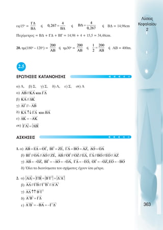 εφ15ο
= ή ή ή Β∆ = 14,98cm
Περίµετρος = Β∆ + Γ∆ + ΒΓ = 14,98 + 4 + 15,5 = 34,48cm.
20. ηµ(180ο
– 120ο
) = ή ηµ30ο
= ή ή ΑΒ = 400m.
2.5
ΕΡΩΤΗΣΕΙΣ ΚΑΤΑΝΟΗΣΗΣ
α) Λ, β) Σ, γ) Σ, δ) Λ, ε) Σ, στ) Λ
α)
β)
γ)
δ)
ε)
στ)
ΑΣΚΗΣΕΙΣ
1. α)
β)
γ)
δ) Όλα τα διανύσµατα του σχήµατος έχουν ίσα µέτρα.
2. α)
β)
γ)
δ)
ε)
Λύσεις
Κεφαλαίου
2
363
t
t
t
t
t
t
t
t
t
t
 