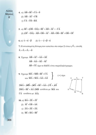 4. α)
β)
γ)
5. α)
β)
6. α) β)
7. Η συνισταµένη δύναµη που ασκείται στο σώµα Σ είναι η επειδή
8. Έχουµε
άρα το Β∆ΓΕ είναι παραλληλόγραµµο.
9. Έχουµε
(+) άρα
και
αντίθετο µε και
αντίθετο µε
10. α)
β)
γ)
δ)
Λύσεις
Μέρους
B~
366
A
B
Γ
∆
Μ
Λ





} 

 
