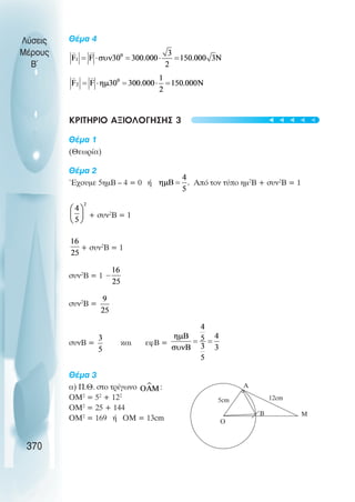 Θέµα 4
ΚΡΙΤΗΡΙΟ ΑΞΙΟΛΟΓΗΣΗΣ 3
Θέµα 1
(Θεωρία)
Θέµα 2
Έχουµε 5ηµΒ – 4 = 0 ή Από τον τύπο ηµ2
Β + συν2
Β = 1
+ συν2
Β = 1
+ συν2
Β = 1
συν2
Β = 1
συν2
Β =
συνΒ = και εφΒ =
Θέµα 3
α) Π.Θ. στο τρίγωνο :
ΟΜ2
= 52
+ 122
ΟΜ2
= 25 + 144
ΟΜ2
= 169 ή ΟΜ = 13cm
Λύσεις
Μέρους
B~
370
A
B
12cm
O
Μ
5cm
t
t
t
t
t
 