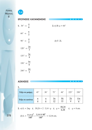 3.4
ÅÑÙÔÇÓÅÉÓ ÊÁÔÁÍÏÇÓÇÓ
1. 30° → 2. á) Â: ì = 60°
60° →
90° → â) Ã: 2L
120° →
135°→
150° →
240°→
ÁÓÊÇÓÅÉÓ
1.
2. á) L = 2ðñ Þ 50,24 = 2 · 3,14 · ñ Þ ρ = Þ ñ = 8 cm.
â) L = = 12,56 cm.
Λύσεις
Μέρους
B~
378
Τόξο σε µοίρες 45˚ 30° 75˚ 48° 225° 330˚
Τόξο σε ακτίνια
t
t
t
t
t
t
t
t
t
t
 