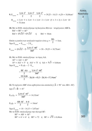 9. Åãñáìì.
= = 39,25 – 14,13 – 6,28 = 18,84cm²
Ðãñáìì.
= 3,14 · 5 + 3,14 · 3 + 3,14 · 2 = 3,14 · (5 + 3 + 2) = 3,14 · 10
= 31,4cm
10. Ìå ôï Ð.È. õðïëïãßæïõìå ôç äéáãþíéï ÂÄ ôïõ ôåôñÜãùíïõ ÁÂÃÄ.
ÂÄ² = ÂÃ² + ÄÃ²
ÂÄ²= Þ ÂÄ² = 10cm
Ïðüôå ç áêôßíá ôùí êõêëéêþí ôïìÝùí åßíáé ñ = = 5cm.
¢ñá Åãñáìì.
= Åôåôñáã.
– 2 Åê.ô.
Åãñáìì.
= = 50 – 39,25 = 10,75cm².
11. Ìå ôï Ð.È. õðïëïãßæïõìå ôï ýøïò ÁÄ.
ÁÃ² = ÁÄ² + ÄÃ²
10² = ÁÄ² + 5² Þ ÁÄ² = 75 Þ Á∆ = = 8,66cm
¢ñá Åãñáìì.
= Å – 2 · Åê.ô.
12. Ôï ôñßãùíï ABΓ åßíáé ïñèïãþíéï êáé éóïóêåëÝò ( = 90° êáé ÁÂ= ÁÃ)
άñá = 45°
Ε = = 14,13cm²
Å = = 18cm2
¢ñá Åãñáìì.
= 18 – 14,13 = 3,87cm²
Ìå ôï Ð.È. õðïëïãßæïõìå ôçí ðëåõñÜ ÂÃ:
ÂÃ² = ÁÂ² + ÁÃ²
ÂÃ² = 6² + 6² Þ ÂÃ² = 72 Þ ÂÃ = ≅ 8,48cm
Λύσεις
Κεφαλαίου
3
383
 
