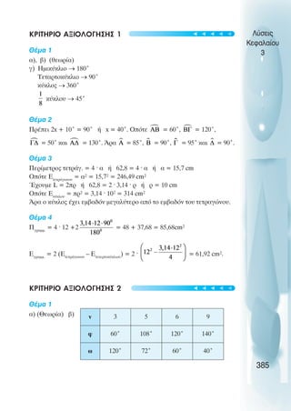ΚΡΙΤΗΡΙΟ ΑΞΙΟΛΟΓΗΣΗΣ 1
Èέµα 1
á), â) (èåùñßá)
ã) Çìéêýêëéï → 180°
Ôåôáñôïêýêëéï → 90°
êýêëïò → 360°
êýêëïõ → 45°
Èέµα 2
ÐñÝðåé 2x + 10° = 90° Þ x = 40°. Ïðüôå = 60°, = 120°,
= 50° êáé = 130°. ¢ñá = 85°, = 90°, = 95° êáé = 90°.
Èέµα 3
Ðåñßìåôñïò ôåôñÜã. = 4 · á Þ 62,8 = 4 · á Þ á = 15,7 cm
Ïðüôå ÅôåôñÜãùíïõ
= á² = 15,7² = 246,49 cm²
¸÷ïõìå L = 2ðñ Þ 62,8 = 2 · 3,14 · ñ Þ ñ = 10 cm
Ïðüôå Åêýêëïõ
= ðñ² = 3,14 · 10² = 314 cm²
¢ñá ï êýêëïò Ý÷åé åìâáäüí ìåãáëýôåñï áðü ôï åìâáäüí ôïõ ôåôñáãþíïõ.
Èέµα 4
Ðãñáìì.
= 4 · 12 +2 = 48 + 37,68 = 85,68cm²
Åãñáìì.
= 2 (ÅôåôñÜãùíïõ
– Åôåôåñôïêýêëéïõ
) = 2 · = 61,92 cm².
ΚΡΙΤΗΡΙΟ ΑΞΙΟΛΟΓΗΣΗΣ 2
Èέµα 1
á) (Èåùñßá) â)
Λύσεις
Κεφαλαίου
3
385
v 3 5 6 9
φ 60˚ 108˚ 120˚ 140˚
ω 120˚ 72˚ 60˚ 40˚
t
t
t
t
t
t
t
t
t
t
 