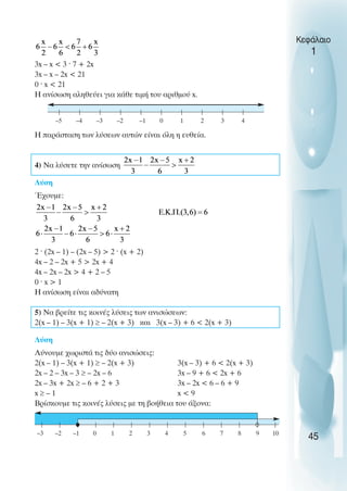 3x – x < 3 ˆ 7 + 2x
3x – x – 2x < 21
0 ˆ x < 21
Η ανίσωση αληθεύει για κάθε τιµή του αριθµού x.
Η παράσταση των λύσεων αυτών είναι όλη η ευθεία.
4) Να λύσετε την ανίσωση
Λύση
Έχουµε:
2 ˆ (2x – 1) – (2x – 5) > 2 ˆ (x + 2)
4x – 2 – 2x + 5 > 2x + 4
4x – 2x – 2x > 4 + 2 – 5
0 ˆ x > 1
Η ανίσωση είναι αδύνατη
5) Να βρείτε τις κοινές λύσεις των ανισώσεων:
2(x – 1) – 3(x + 1) ≥ – 2(x + 3) και 3(x – 3) + 6 < 2(x + 3)
Λύση
Λύνουµε χωριστά τις δύο ανισώσεις:
2(x – 1) – 3(x + 1) ≥ – 2(x + 3) 3(x – 3) + 6 < 2(x + 3)
2x – 2 – 3x – 3 ≥ – 2x – 6 3x – 9 + 6 < 2x + 6
2x – 3x + 2x ≥ – 6 + 2 + 3 3x – 2x < 6 – 6 + 9
x ≥ – 1 x < 9
Βρίσκουµε τις κοινές λύσεις µε τη βοήθεια του άξονα:
Κεφάλαιο
1
45
–2
–3
–4
–5 –1 0 1 2 3 4
4
3
2
1
0
–1
–2
–3 5 6 7 8 9 10
 
