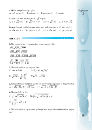 4. Η εξίσωση x2
= 9 έχει ρίζες
Α: το 3 και το –3 Β: µόνο το 3 Γ: µόνο το –3 ∆: καµία
5. Αν α > 1 τότε για τους α, α2
, ισχύει:
Α: α < < α2
Β: < α < α2
Γ: α2
< <α ∆: α2
< α<
6. Αν α θετικός αριθµός µικρότερος από το 1, για τους α, α2
, ισχύει:
Α: <α2
< α Β: > α > α2
Γ: α< <α2
∆: <α< α2
ΑΣΚΗΣΕΙΣ
1. Να υπολογιστούν οι παρακάτω τετραγωνικές ρίζες
2. Να υπολογίσετε τις παραστάσεις:
α) γ)
β) δ)
3. Να βρεθούν οι τιµές του x ώστε να έχουν νόηµα αριθµού οι παραστάσεις
Α = Β = Γ =
4. Να αποδείξετε ότι:
α) β)
γ)
5. Να υπολογίσετε την άγνωστη πλευρά των παρακάτω ορθογωνίων τριγώ-
νων.
Κεφάλαιο
2
59
t
t
t
t
t
 