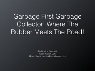 Garbage First Garbage
Collector: Where The
Rubber Meets The Road!
-By Monica Beckwith
Code Karam LLC
@mon_beck; monica@codekaram.com
1
 
