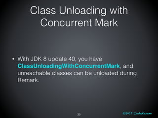 ©2017 CodeKaram
Class Unloading with
Concurrent Mark
• With JDK 8 update 40, you have
ClassUnloadingWithConcurrentMark, an...