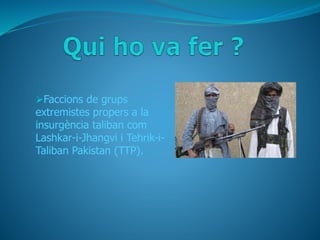 Faccions de grups
extremistes propers a la
insurgència taliban com
Lashkar-i-Jhangvi i Tehrik-i-
Taliban Pakistan (TTP).
 