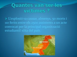  L’explosió va causar, almenys, 50 morts i
110 ferits entre els 2500 assistents a un acte
convocat per la principal organització
estudiantil xiïta del país.
 