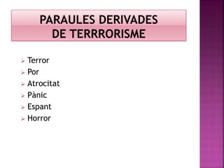  Terror
 Por
 Atrocitat
 Pànic
 Espant
 Horror
 