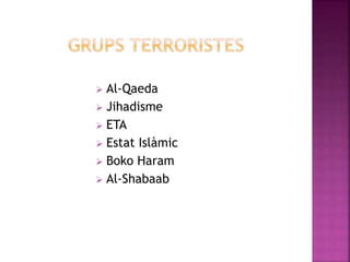  Al-Qaeda
 Jihadisme
 ETA
 Estat Islàmic
 Boko Haram
 Al-Shabaab
 