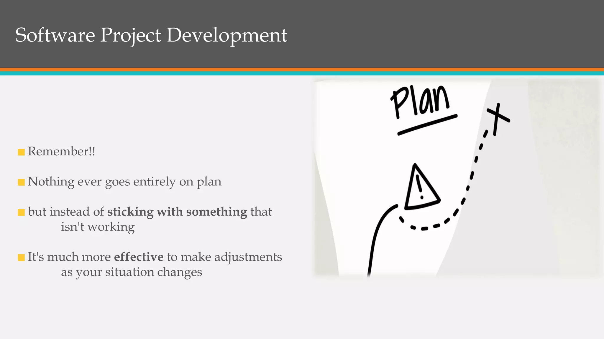 Software Project Development
Remember!!
Nothing ever goes entirely on plan
but instead of sticking with something that
isn't working
It's much more effective to make adjustments
as your situation changes
 