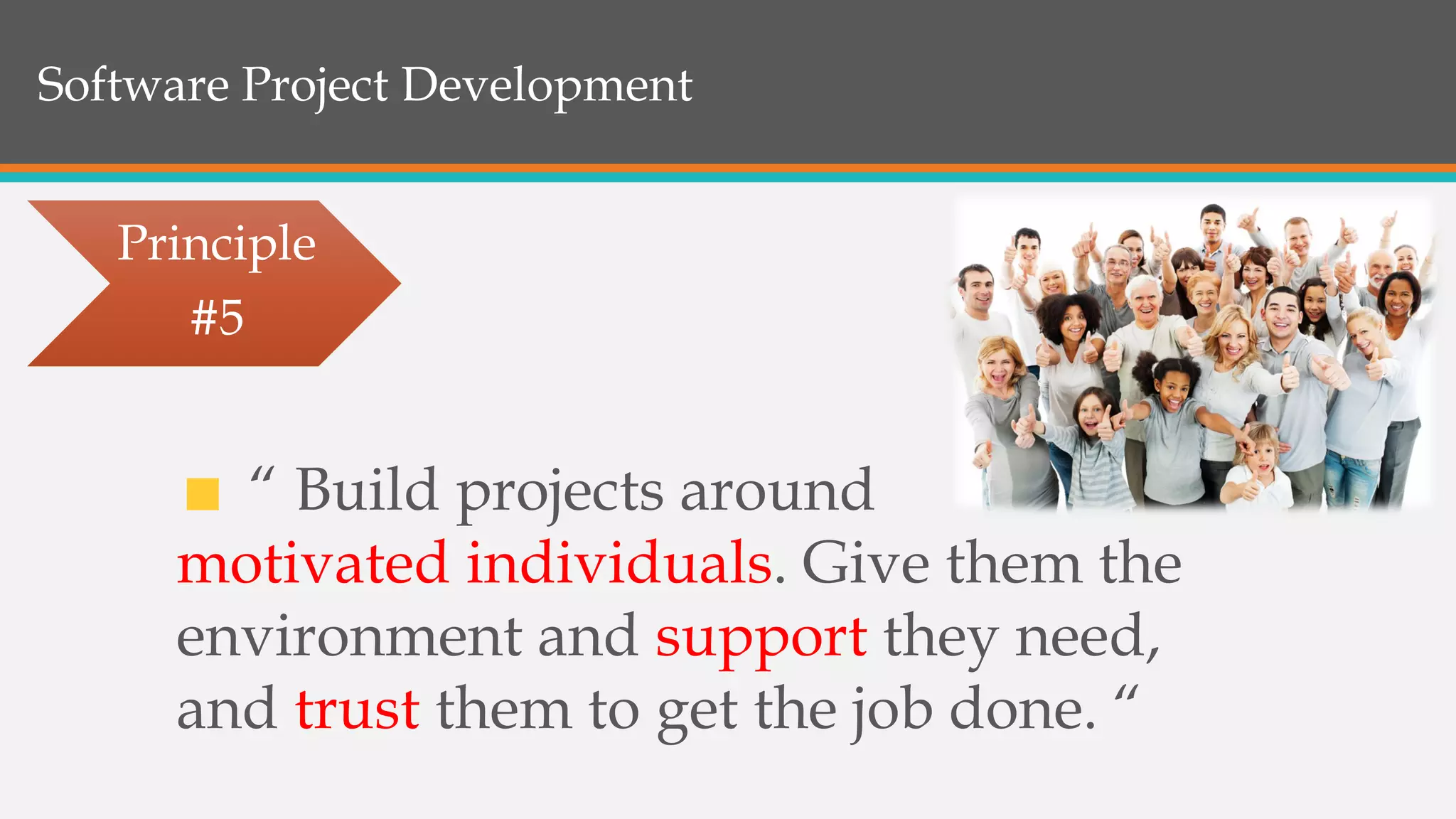 Software Project Development
“ Build projects around
motivated individuals. Give them the
environment and support they need,
and trust them to get the job done. “
Principle
#5
 