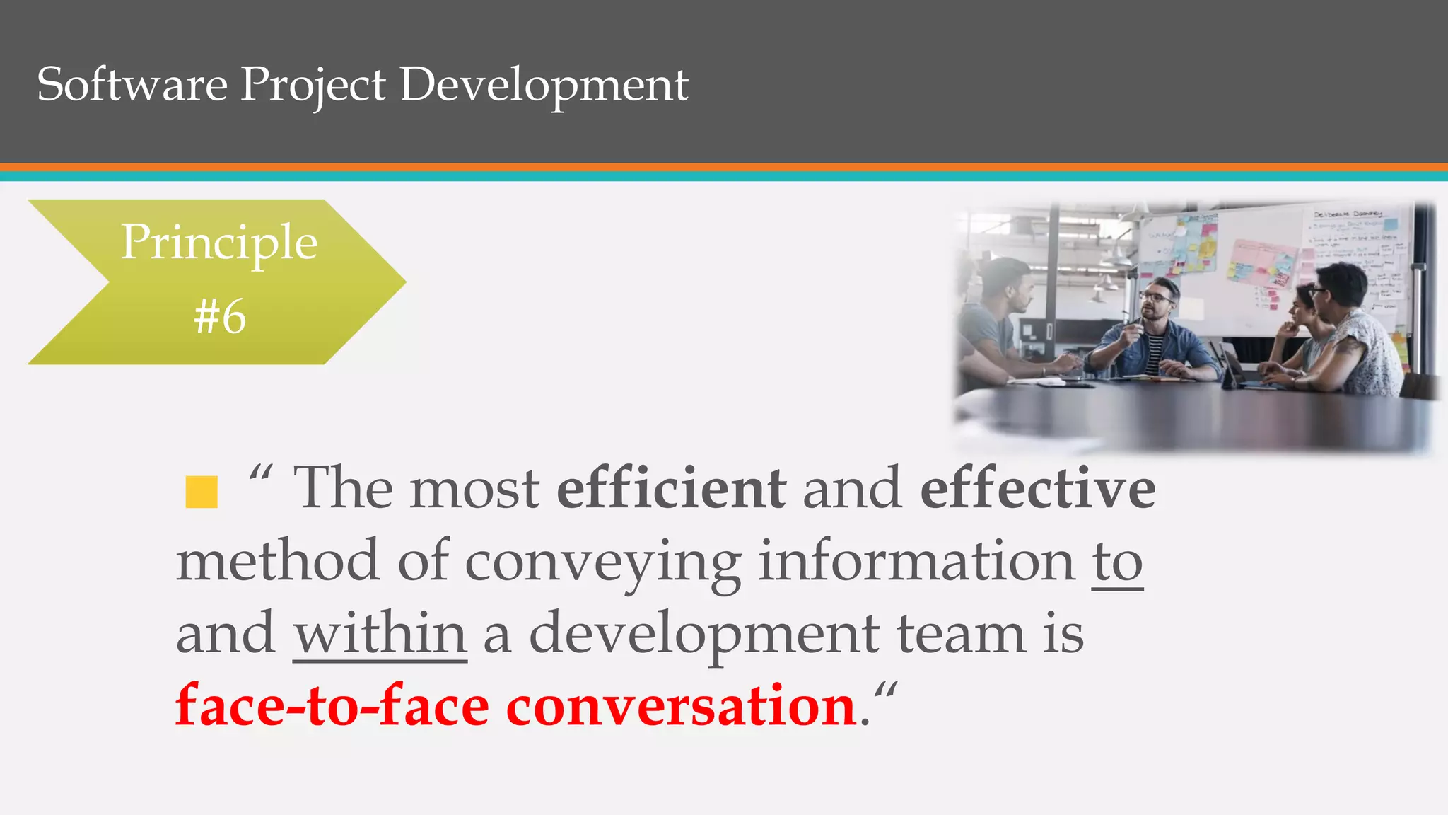 Software Project Development
“ The most efficient and effective
method of conveying information to
and within a development team is
face-to-face conversation.“
Principle
#6
 