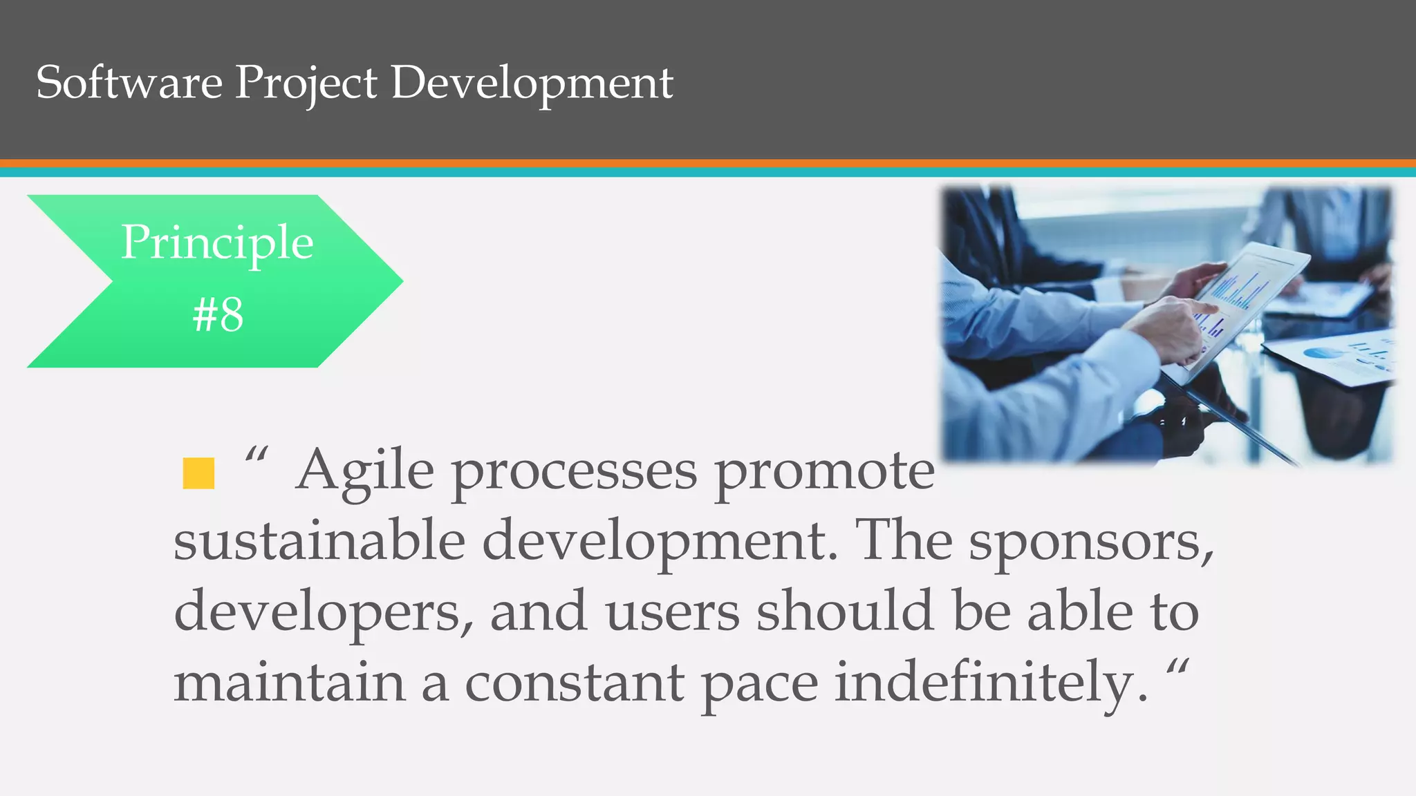 Software Project Development
“ Agile processes promote
sustainable development. The sponsors,
developers, and users should be able to
maintain a constant pace indefinitely. “
Principle
#8
 