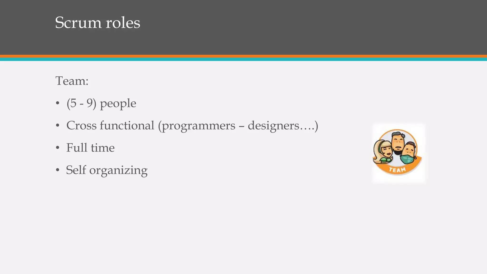 Scrum roles
Team:
• (5 - 9) people
• Cross functional (programmers – designers….)
• Full time
• Self organizing
 