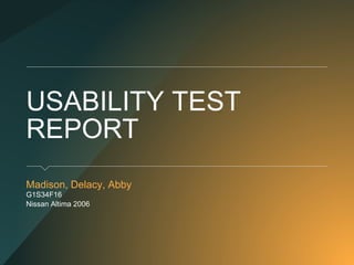USABILITY TEST
REPORT
Madison, Delacy, Abby
G1S34F16
Nissan Altima 2006
 