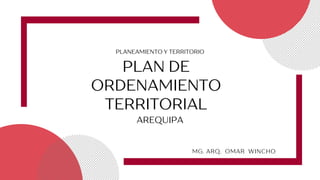 PLAN DE
ORDENAMIENTO
TERRITORIAL
PLANEAMIENTO Y TERRITORIO
MG. ARQ. OMAR WINCHO
AREQUIPA
 