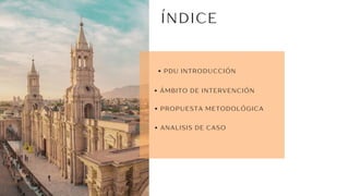ÍNDICE
07
PDU INTRODUCCIÓN
ÁMBITO DE INTERVENCIÓN
PROPUESTA METODOLÓGICA
ANALISIS DE CASO
 