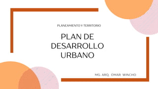 PLAN DE
DESARROLLO
URBANO
PLANEAMIENTO Y TERRITORIO
MG. ARQ. OMAR WINCHO
 