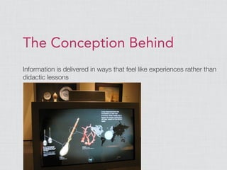 The Conception Behind
Information is delivered in ways that feel like experiences rather than
didactic lessons
 
