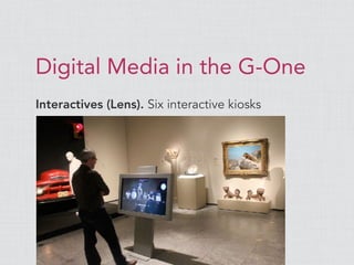 Digital Media in the G-One
Interactives (Lens). Six interactive kiosks
 
