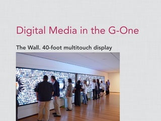 Digital Media in the G-One
The Wall. 40-foot multitouch display
 