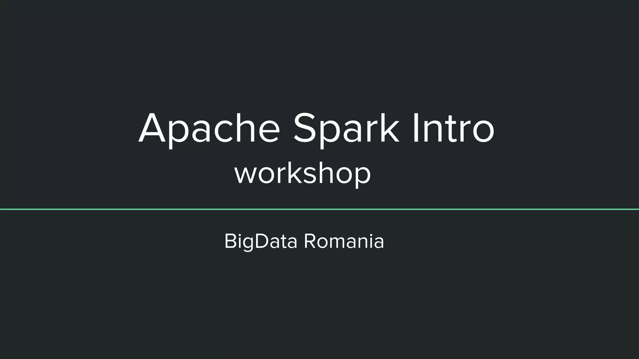 Apache Spark Intro
workshop
BigData Romania
 