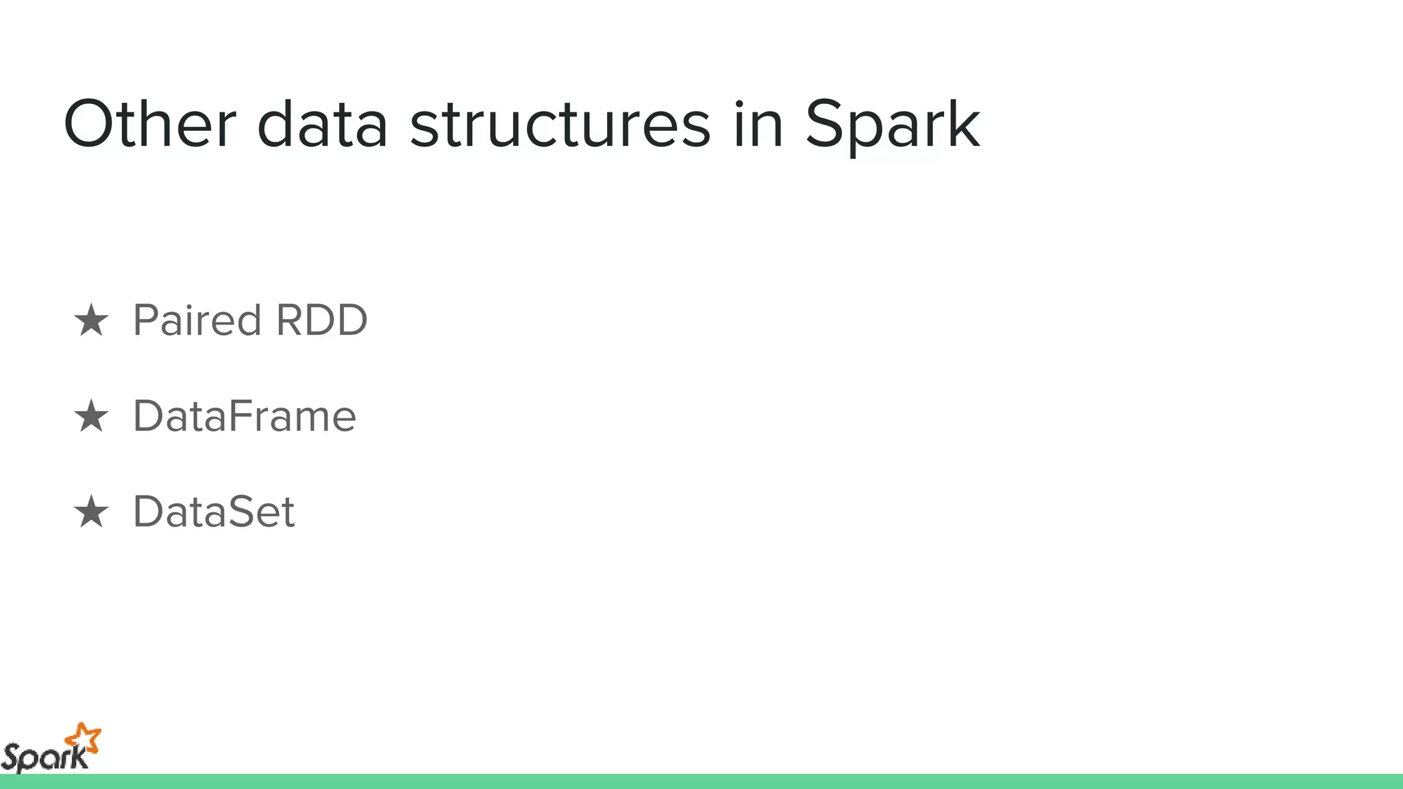 Other data structures in Spark
★ Paired RDD
★ DataFrame
★ DataSet
 