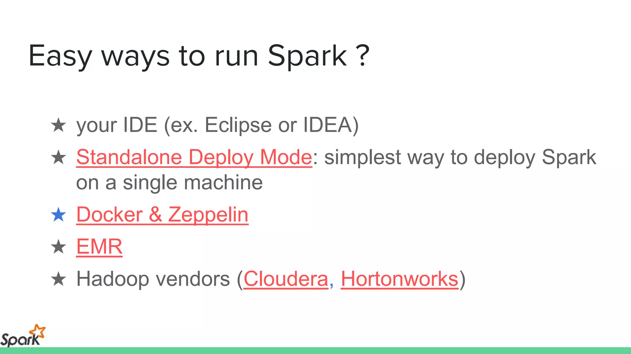 Easy ways to run Spark ?
★ your IDE (ex. Eclipse or IDEA)
★ Standalone Deploy Mode: simplest way to deploy Spark
on a single machine
★ Docker & Zeppelin
★ EMR
★ Hadoop vendors (Cloudera, Hortonworks)
 