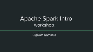 Apache Spark Intro
workshop
BigData Romania
 