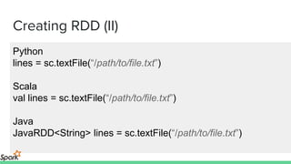 Creating RDD (II)
Python
lines = sc.textFile(“/path/to/file.txt”)
Scala
val lines = sc.textFile(“/path/to/file.txt”)
Java
JavaRDD<String> lines = sc.textFile(“/path/to/file.txt”)
 